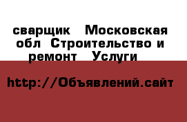 сварщик - Московская обл. Строительство и ремонт » Услуги   